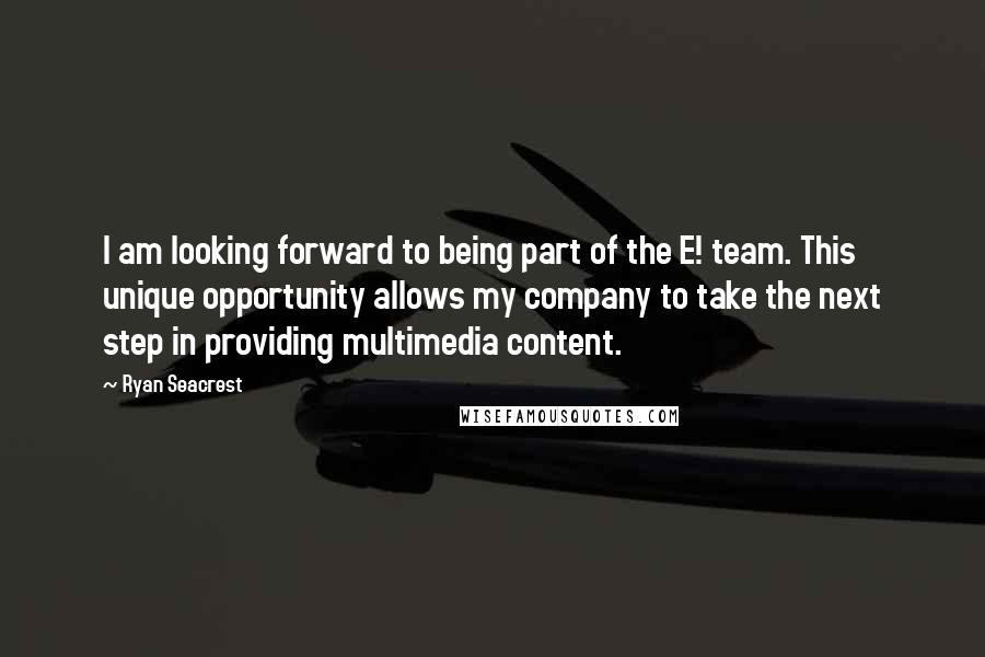 Ryan Seacrest Quotes: I am looking forward to being part of the E! team. This unique opportunity allows my company to take the next step in providing multimedia content.