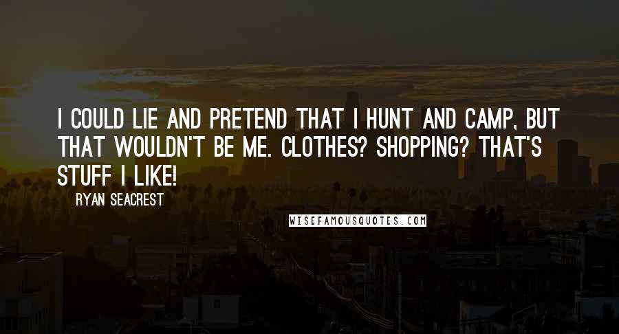 Ryan Seacrest Quotes: I could lie and pretend that I hunt and camp, but that wouldn't be me. Clothes? Shopping? That's stuff I like!