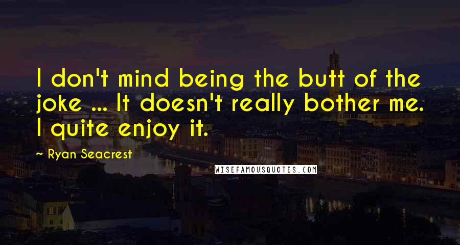 Ryan Seacrest Quotes: I don't mind being the butt of the joke ... It doesn't really bother me. I quite enjoy it.