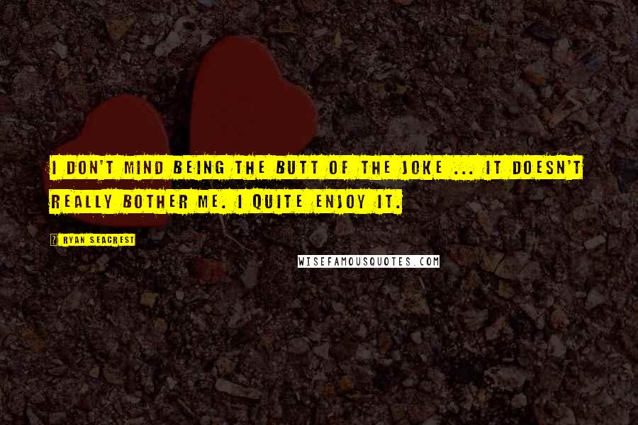 Ryan Seacrest Quotes: I don't mind being the butt of the joke ... It doesn't really bother me. I quite enjoy it.