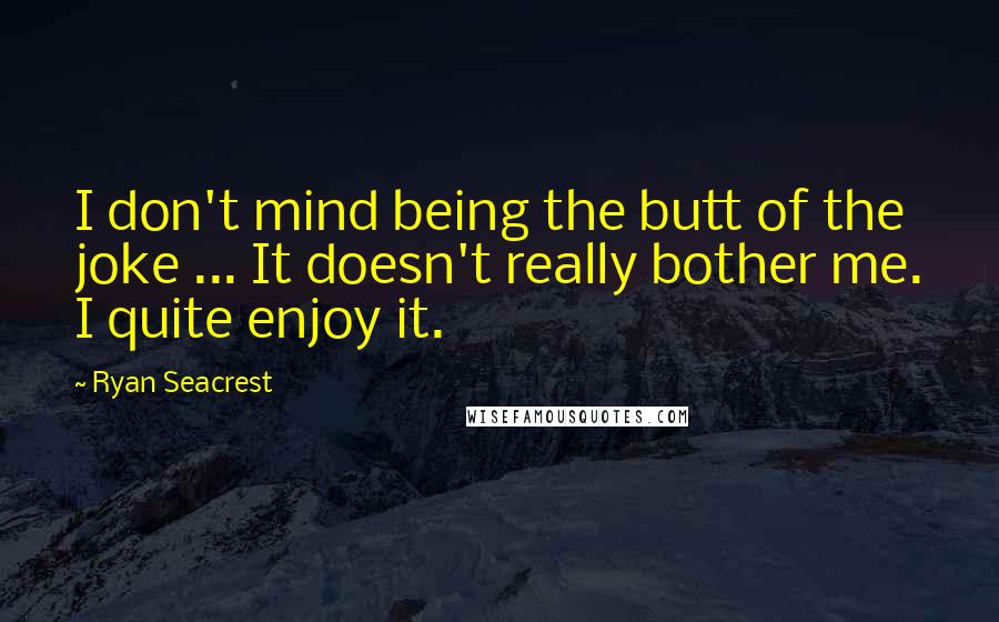 Ryan Seacrest Quotes: I don't mind being the butt of the joke ... It doesn't really bother me. I quite enjoy it.