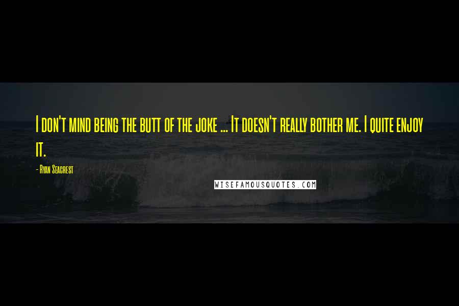 Ryan Seacrest Quotes: I don't mind being the butt of the joke ... It doesn't really bother me. I quite enjoy it.