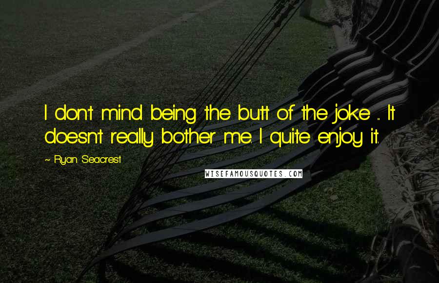 Ryan Seacrest Quotes: I don't mind being the butt of the joke ... It doesn't really bother me. I quite enjoy it.