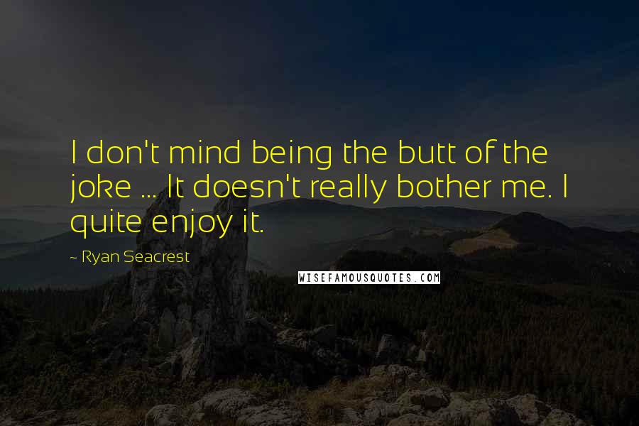 Ryan Seacrest Quotes: I don't mind being the butt of the joke ... It doesn't really bother me. I quite enjoy it.