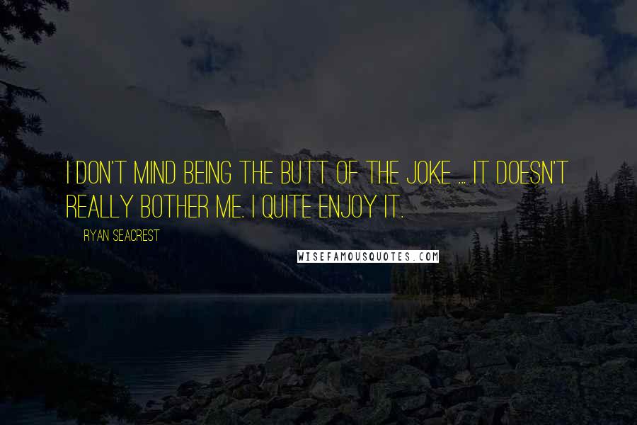Ryan Seacrest Quotes: I don't mind being the butt of the joke ... It doesn't really bother me. I quite enjoy it.