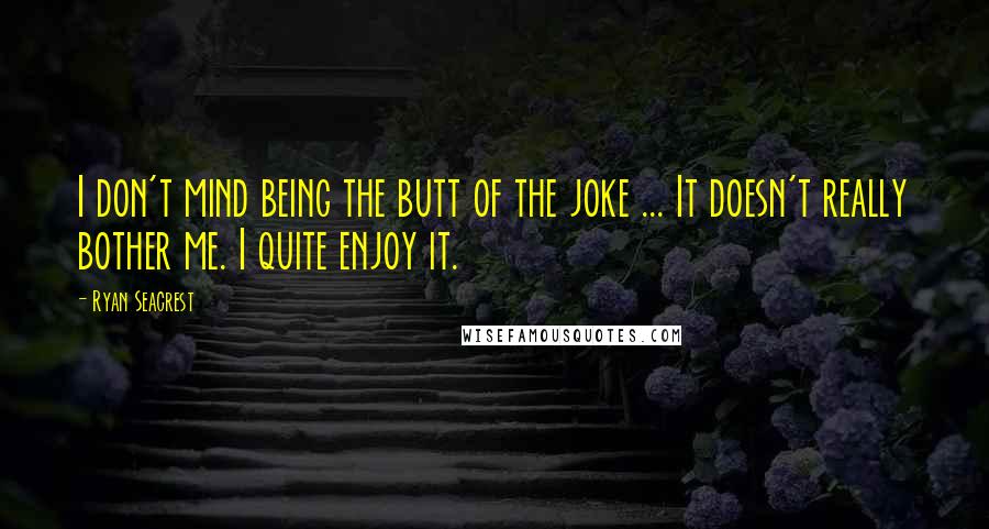 Ryan Seacrest Quotes: I don't mind being the butt of the joke ... It doesn't really bother me. I quite enjoy it.