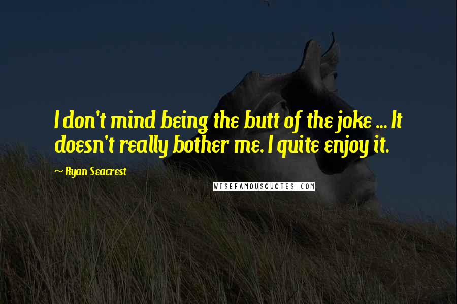 Ryan Seacrest Quotes: I don't mind being the butt of the joke ... It doesn't really bother me. I quite enjoy it.