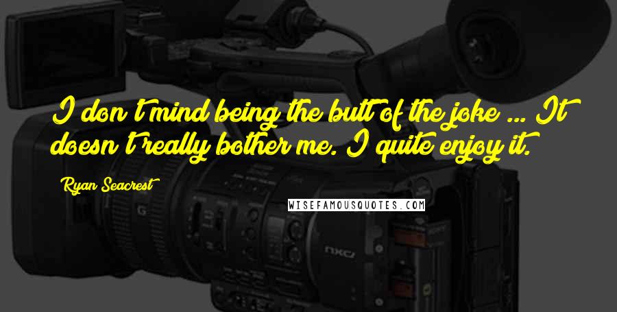 Ryan Seacrest Quotes: I don't mind being the butt of the joke ... It doesn't really bother me. I quite enjoy it.