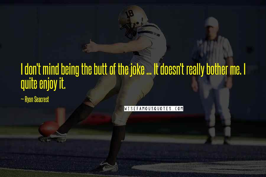Ryan Seacrest Quotes: I don't mind being the butt of the joke ... It doesn't really bother me. I quite enjoy it.