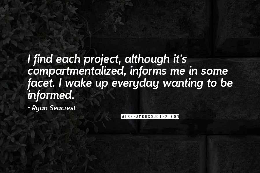 Ryan Seacrest Quotes: I find each project, although it's compartmentalized, informs me in some facet. I wake up everyday wanting to be informed.