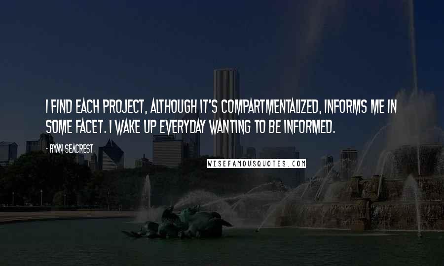 Ryan Seacrest Quotes: I find each project, although it's compartmentalized, informs me in some facet. I wake up everyday wanting to be informed.