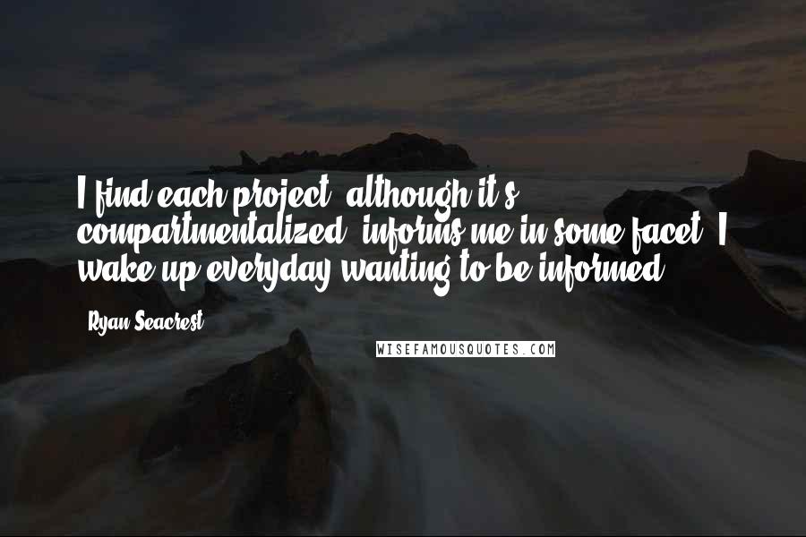 Ryan Seacrest Quotes: I find each project, although it's compartmentalized, informs me in some facet. I wake up everyday wanting to be informed.