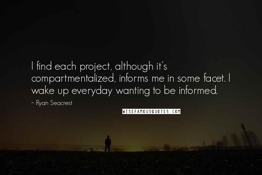 Ryan Seacrest Quotes: I find each project, although it's compartmentalized, informs me in some facet. I wake up everyday wanting to be informed.