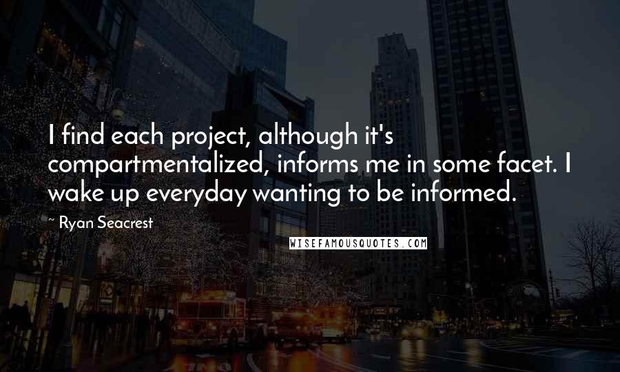 Ryan Seacrest Quotes: I find each project, although it's compartmentalized, informs me in some facet. I wake up everyday wanting to be informed.