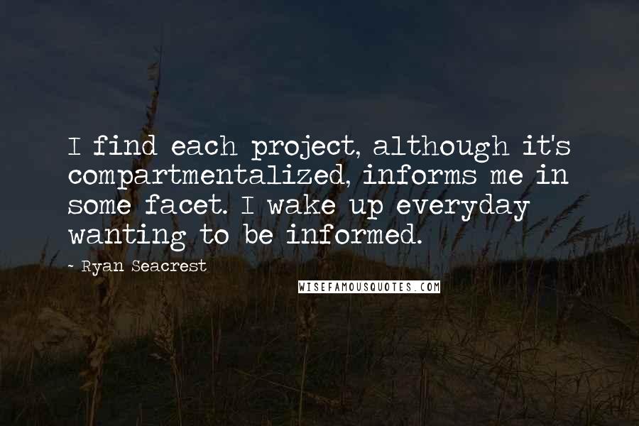 Ryan Seacrest Quotes: I find each project, although it's compartmentalized, informs me in some facet. I wake up everyday wanting to be informed.