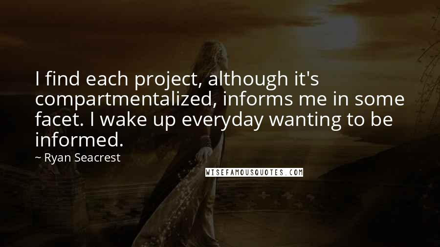 Ryan Seacrest Quotes: I find each project, although it's compartmentalized, informs me in some facet. I wake up everyday wanting to be informed.