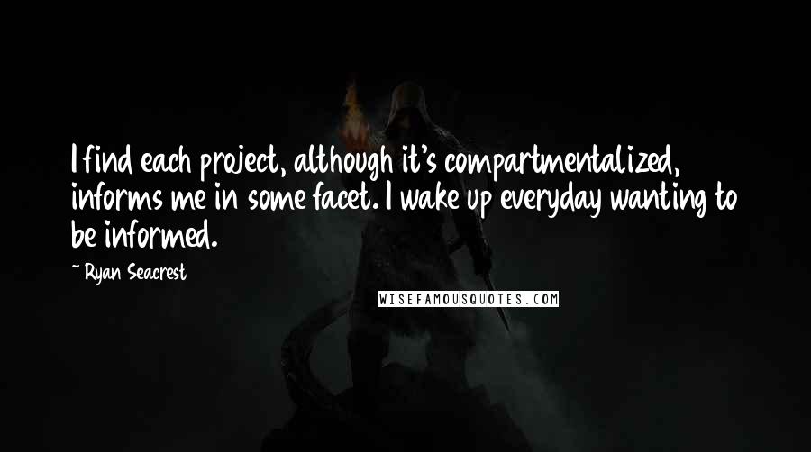 Ryan Seacrest Quotes: I find each project, although it's compartmentalized, informs me in some facet. I wake up everyday wanting to be informed.