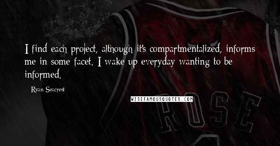 Ryan Seacrest Quotes: I find each project, although it's compartmentalized, informs me in some facet. I wake up everyday wanting to be informed.