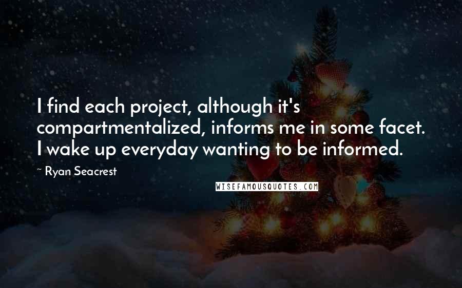 Ryan Seacrest Quotes: I find each project, although it's compartmentalized, informs me in some facet. I wake up everyday wanting to be informed.