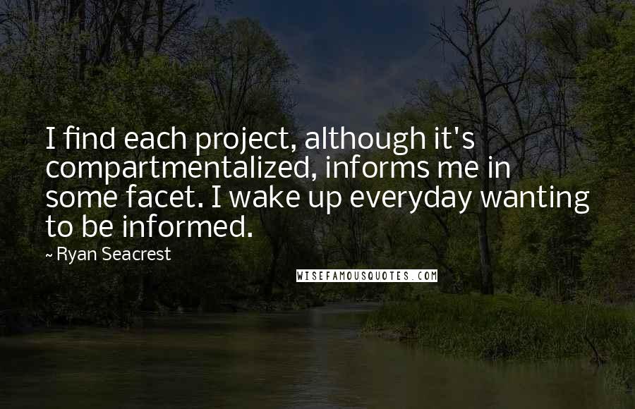 Ryan Seacrest Quotes: I find each project, although it's compartmentalized, informs me in some facet. I wake up everyday wanting to be informed.