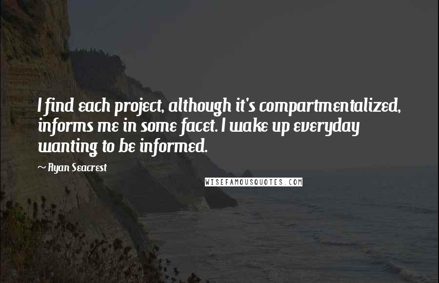 Ryan Seacrest Quotes: I find each project, although it's compartmentalized, informs me in some facet. I wake up everyday wanting to be informed.