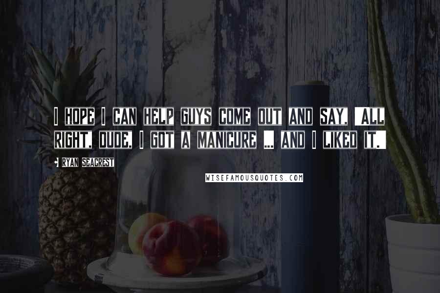 Ryan Seacrest Quotes: I hope I can help guys come out and say, 'All right, dude, I got a manicure ... and I liked it.'