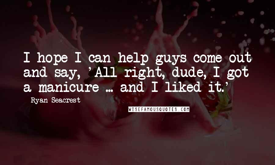 Ryan Seacrest Quotes: I hope I can help guys come out and say, 'All right, dude, I got a manicure ... and I liked it.'