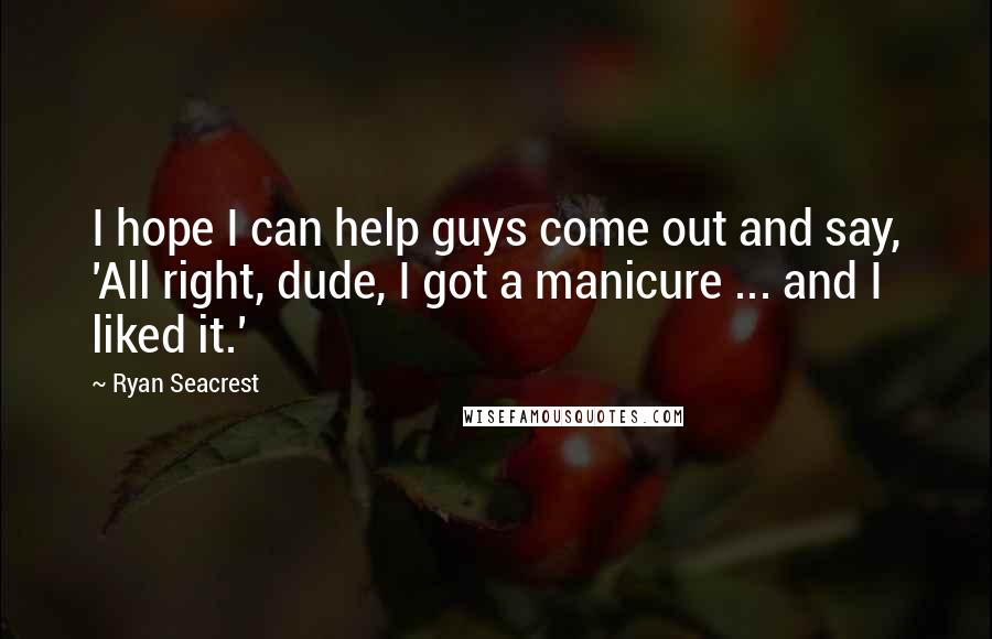 Ryan Seacrest Quotes: I hope I can help guys come out and say, 'All right, dude, I got a manicure ... and I liked it.'
