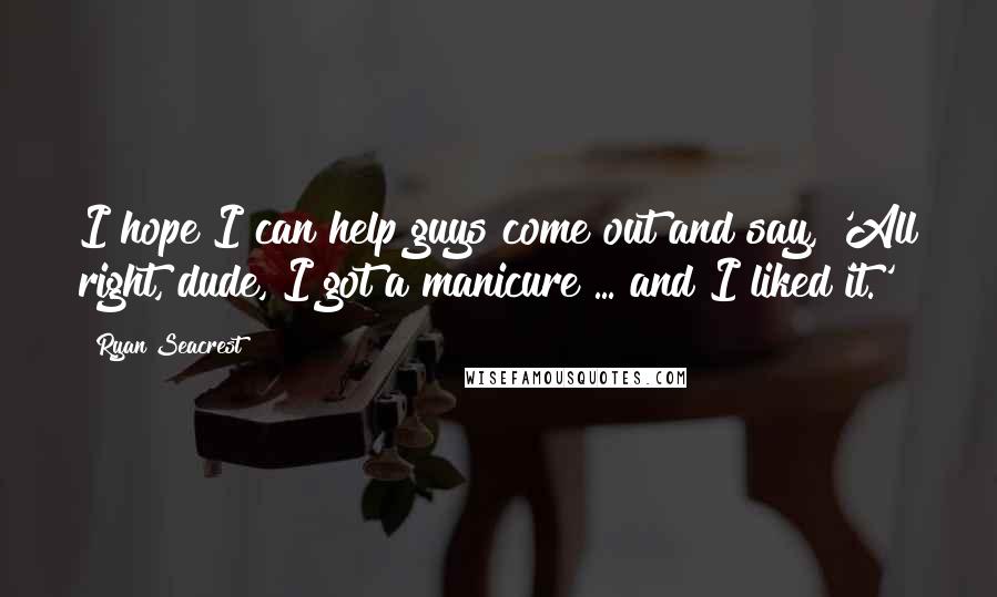 Ryan Seacrest Quotes: I hope I can help guys come out and say, 'All right, dude, I got a manicure ... and I liked it.'