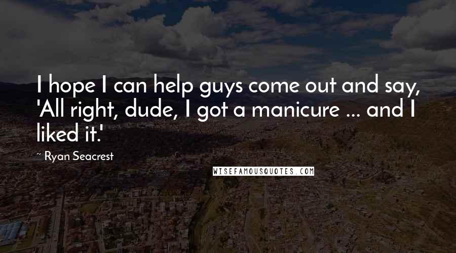 Ryan Seacrest Quotes: I hope I can help guys come out and say, 'All right, dude, I got a manicure ... and I liked it.'