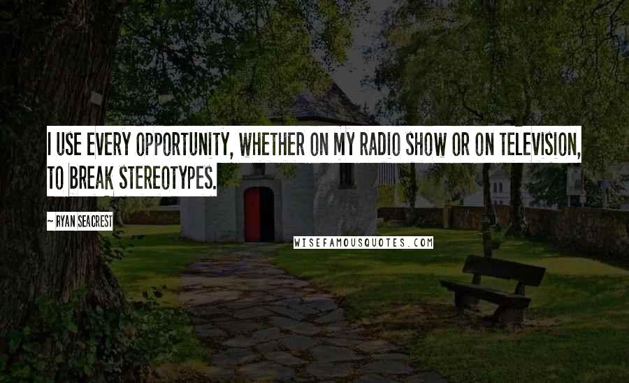 Ryan Seacrest Quotes: I use every opportunity, whether on my radio show or on television, to break stereotypes.