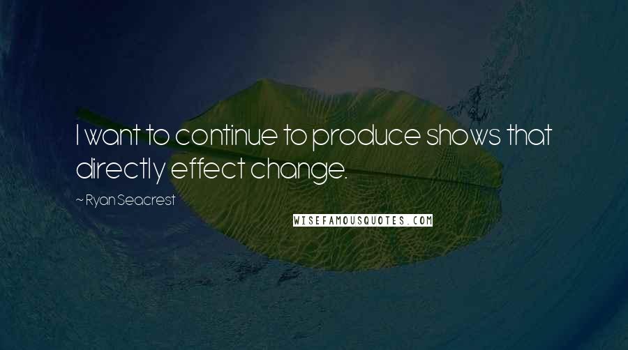 Ryan Seacrest Quotes: I want to continue to produce shows that directly effect change.