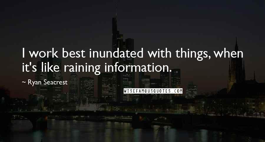 Ryan Seacrest Quotes: I work best inundated with things, when it's like raining information.