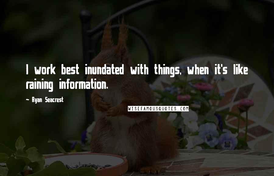 Ryan Seacrest Quotes: I work best inundated with things, when it's like raining information.