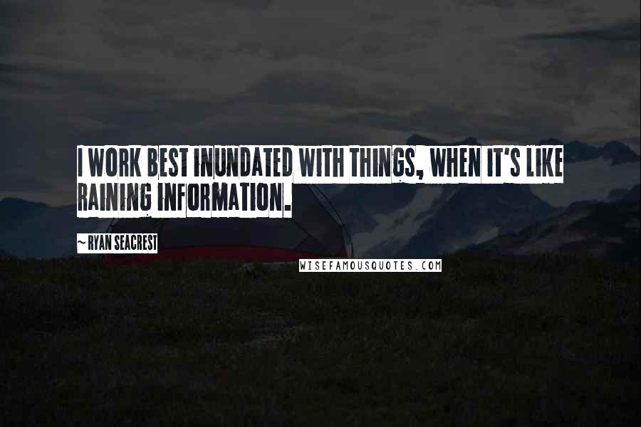 Ryan Seacrest Quotes: I work best inundated with things, when it's like raining information.