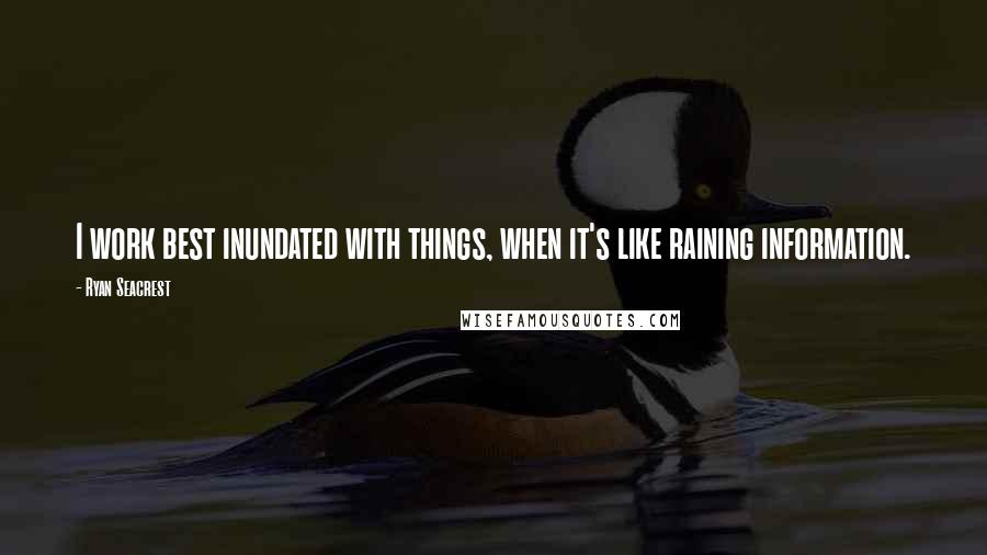 Ryan Seacrest Quotes: I work best inundated with things, when it's like raining information.