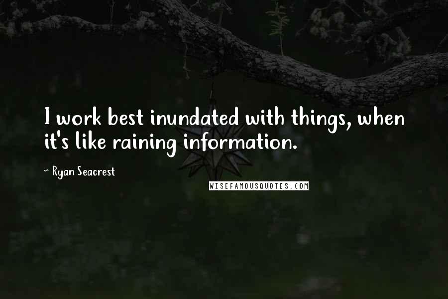 Ryan Seacrest Quotes: I work best inundated with things, when it's like raining information.