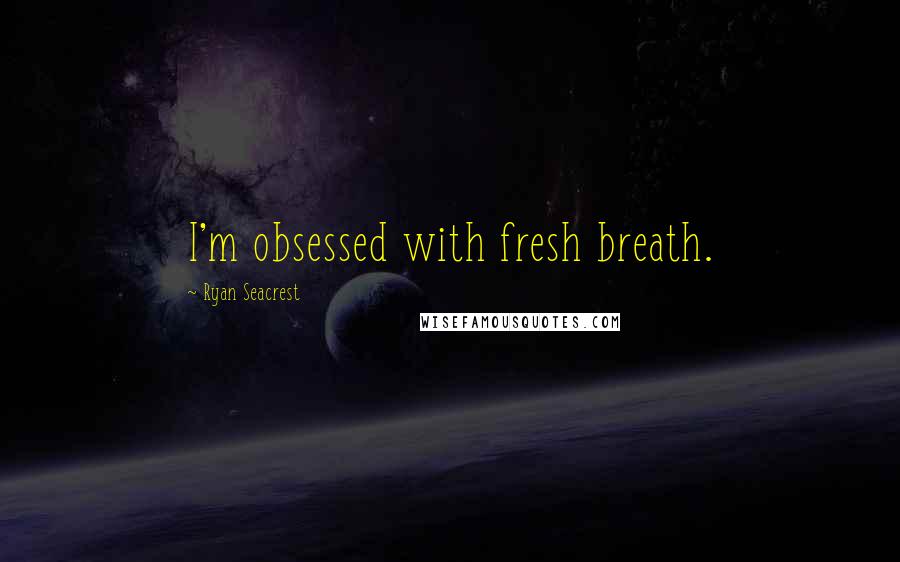 Ryan Seacrest Quotes: I'm obsessed with fresh breath.