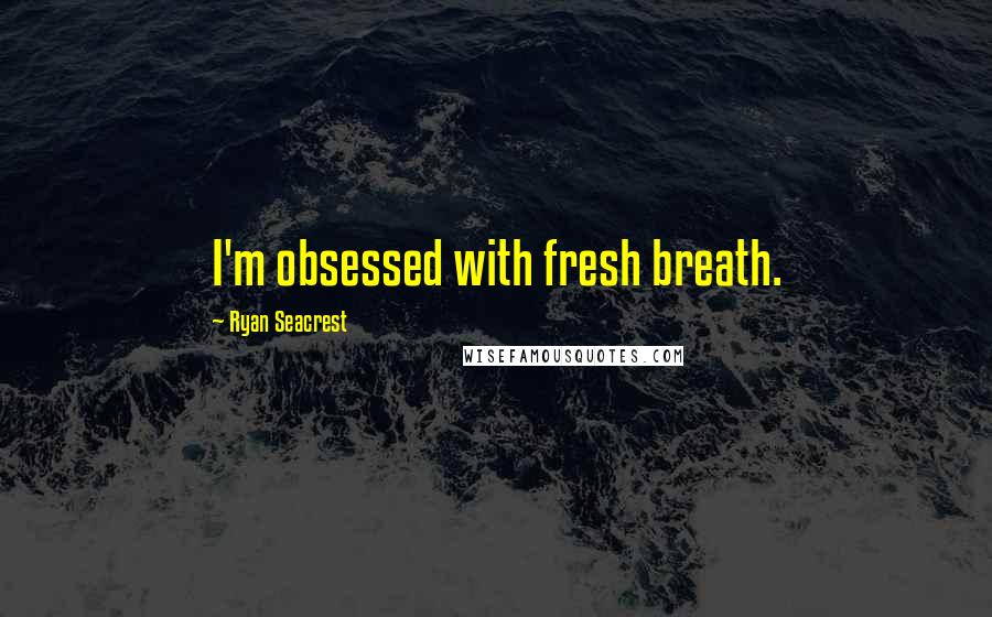 Ryan Seacrest Quotes: I'm obsessed with fresh breath.