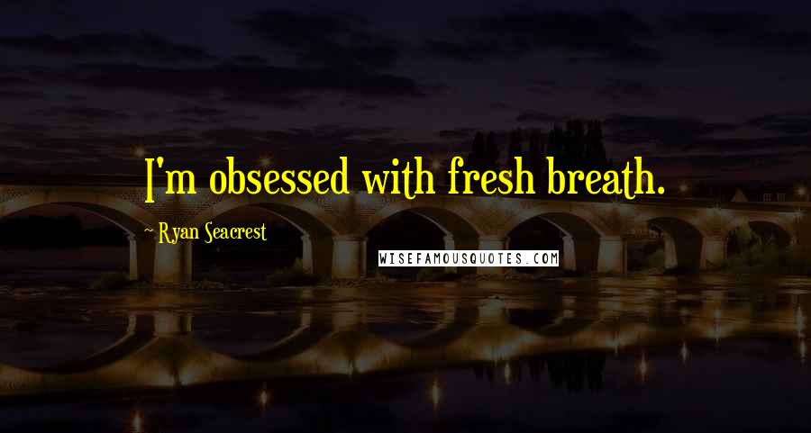 Ryan Seacrest Quotes: I'm obsessed with fresh breath.