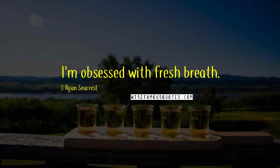 Ryan Seacrest Quotes: I'm obsessed with fresh breath.