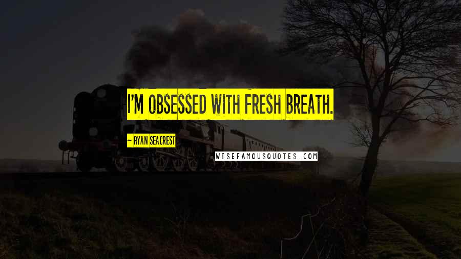 Ryan Seacrest Quotes: I'm obsessed with fresh breath.