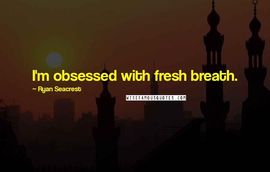 Ryan Seacrest Quotes: I'm obsessed with fresh breath.