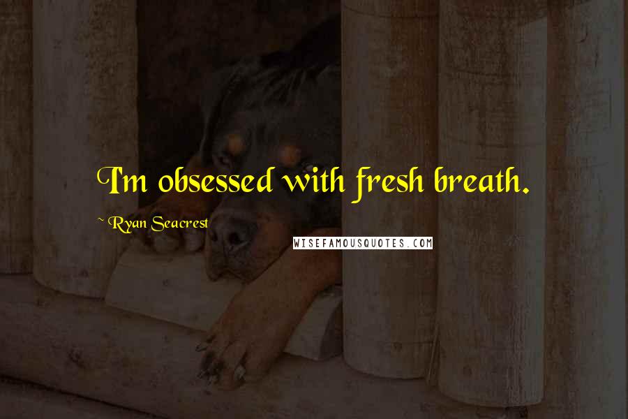 Ryan Seacrest Quotes: I'm obsessed with fresh breath.