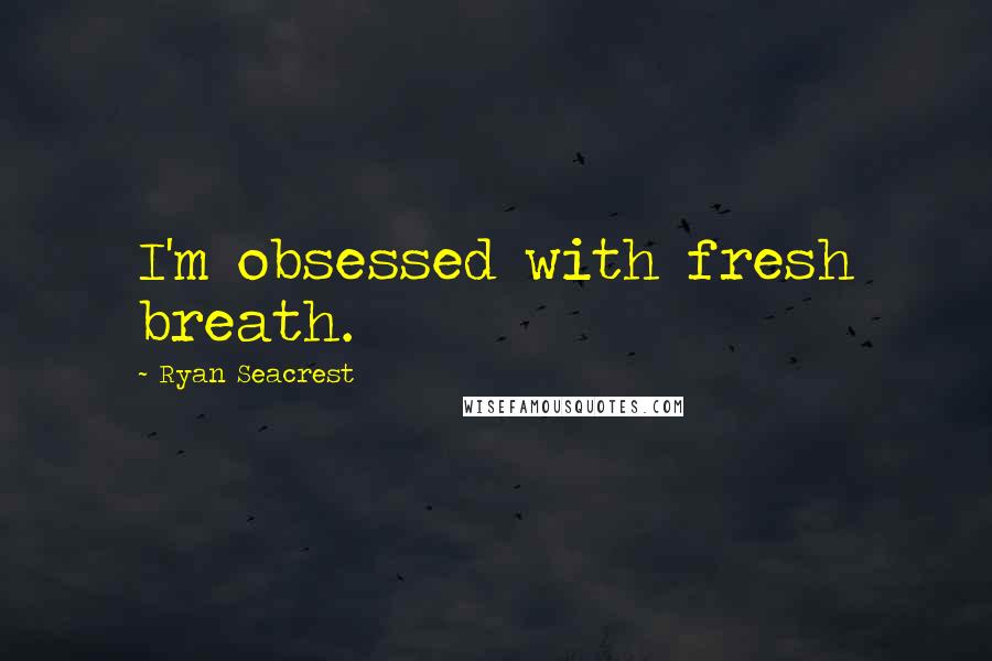 Ryan Seacrest Quotes: I'm obsessed with fresh breath.