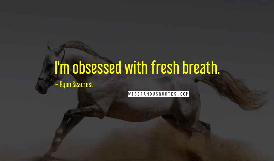 Ryan Seacrest Quotes: I'm obsessed with fresh breath.