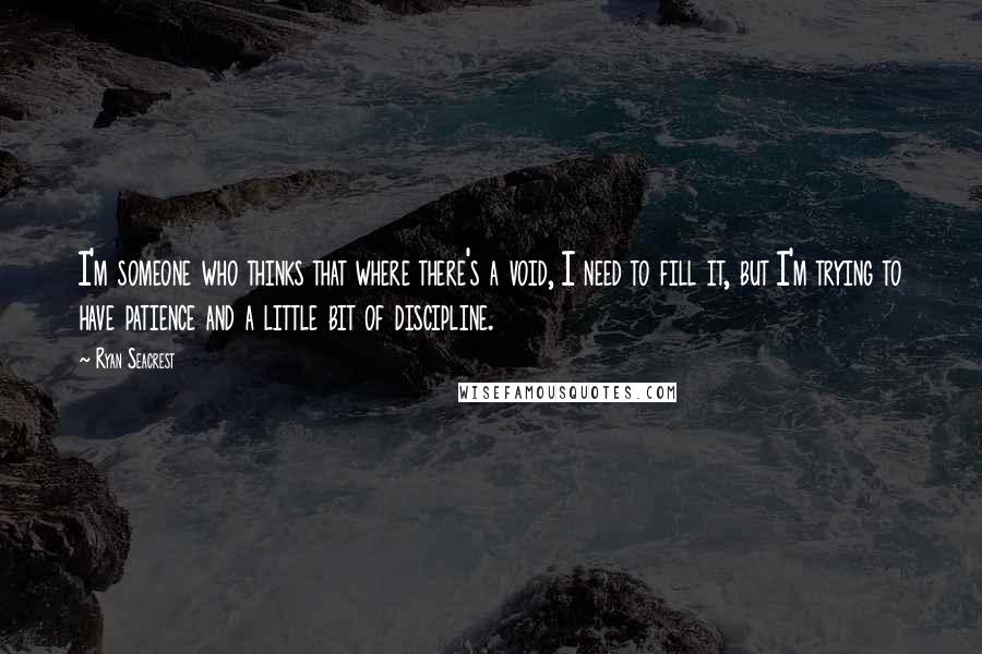 Ryan Seacrest Quotes: I'm someone who thinks that where there's a void, I need to fill it, but I'm trying to have patience and a little bit of discipline.