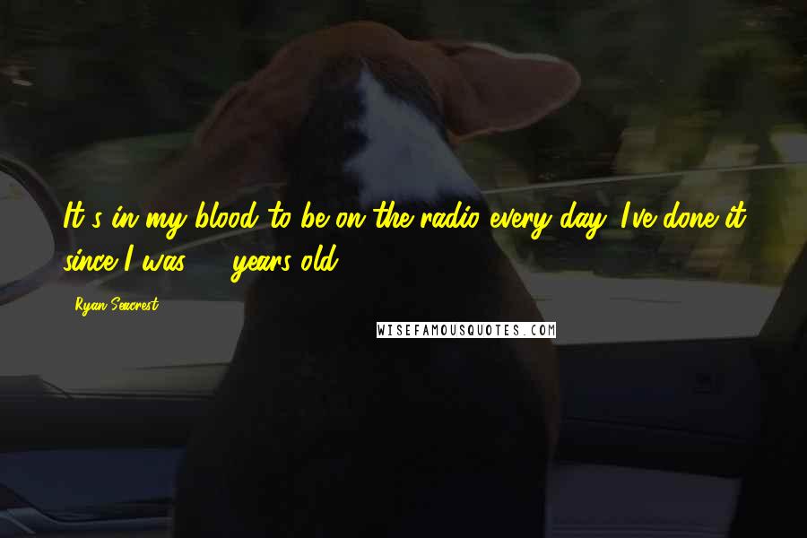 Ryan Seacrest Quotes: It's in my blood to be on the radio every day. I've done it since I was 16 years old.