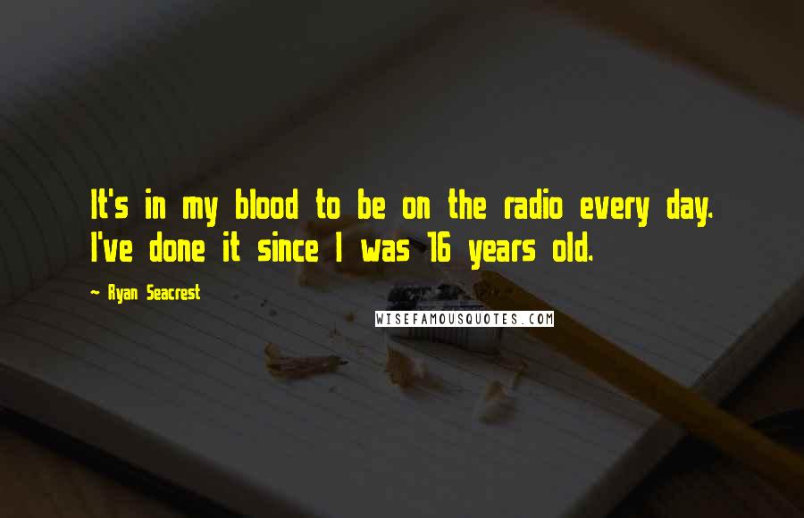 Ryan Seacrest Quotes: It's in my blood to be on the radio every day. I've done it since I was 16 years old.