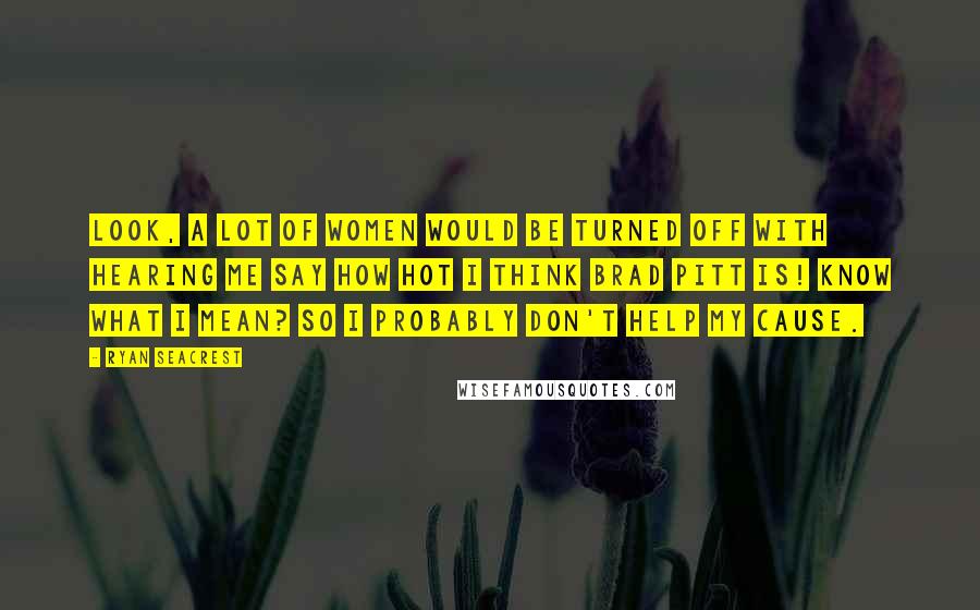 Ryan Seacrest Quotes: Look, a lot of women would be turned off with hearing me say how hot I think Brad Pitt is! Know what I mean? So I probably don't help my cause.